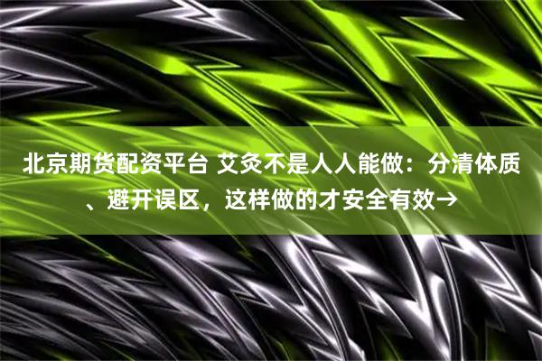 北京期货配资平台 艾灸不是人人能做：分清体质、避开误区，这样做的才安全有效→