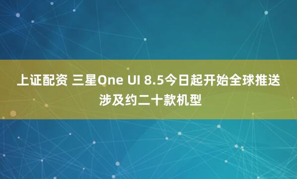 上证配资 三星One UI 8.5今日起开始全球推送 涉及约二十款机型