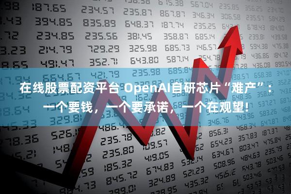 在线股票配资平台 OpenAI自研芯片“难产”：一个要钱，一个要承诺，一个在观望!