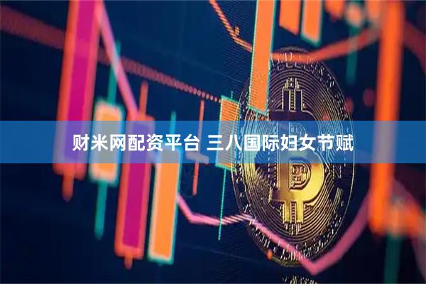财米网配资平台 三八国际妇女节赋