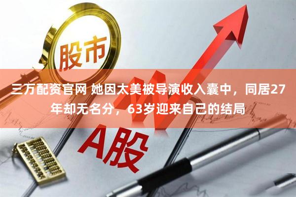 三万配资官网 她因太美被导演收入囊中，同居27年却无名分，63岁迎来自己的结局