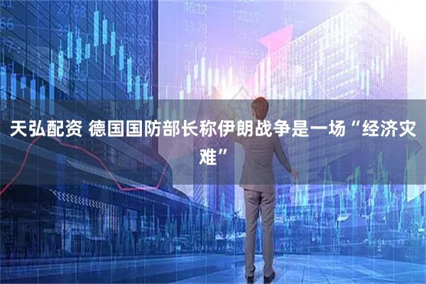 天弘配资 德国国防部长称伊朗战争是一场“经济灾难”