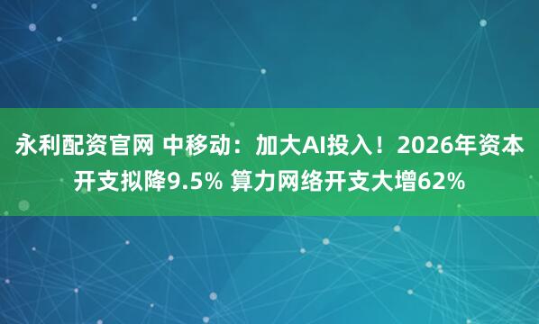 永利配资官网 中移动：加大AI投入！2026年资本开支拟降9.5% 算力网络开支大增62%