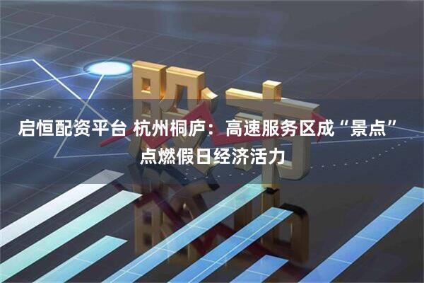 启恒配资平台 杭州桐庐：高速服务区成“景点” 点燃假日经济活力