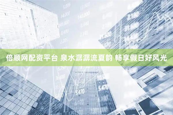 倍顺网配资平台 泉水潺潺流夏韵 畅享假日好风光