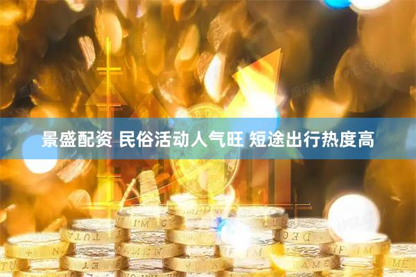 景盛配资 民俗活动人气旺 短途出行热度高