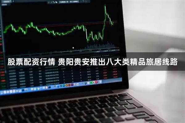股票配资行情 贵阳贵安推出八大类精品旅居线路