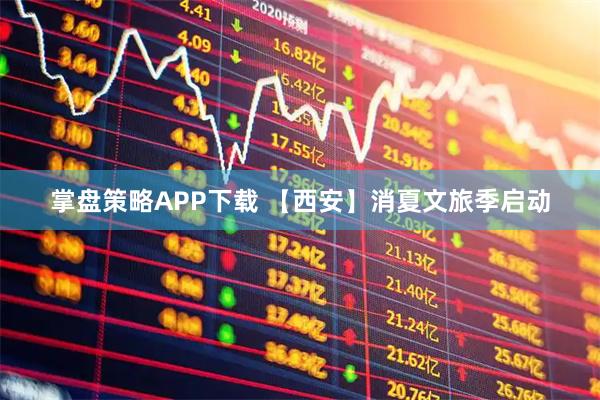 掌盘策略APP下载 【西安】消夏文旅季启动