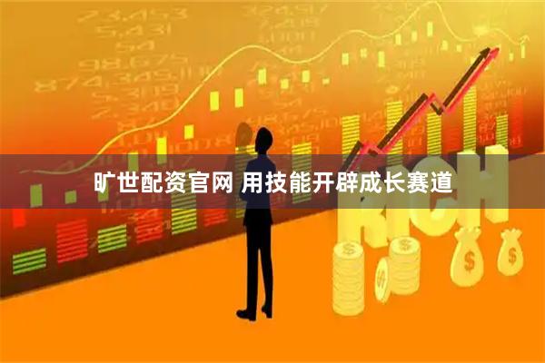 旷世配资官网 用技能开辟成长赛道