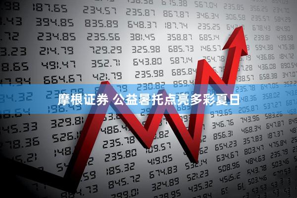 摩根证券 公益暑托点亮多彩夏日