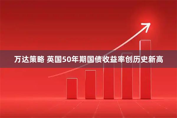 万达策略 英国50年期国债收益率创历史新高