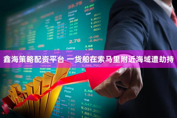 鑫海策略配资平台 一货船在索马里附近海域遭劫持
