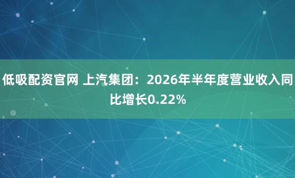 低吸配资官网 上汽集团：2026年半年度营业收入同比增长0.22%