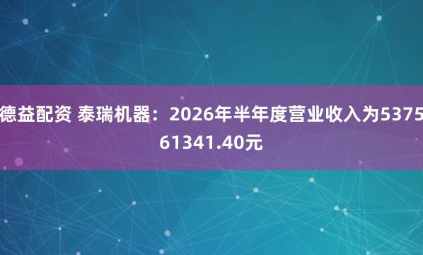 德益配资 泰瑞机器：2026年半年度营业收入为537561341.40元