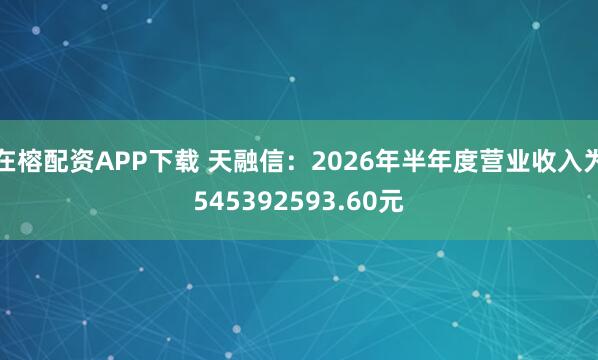 在榕配资APP下载 天融信：2026年半年度营业收入为545392593.60元