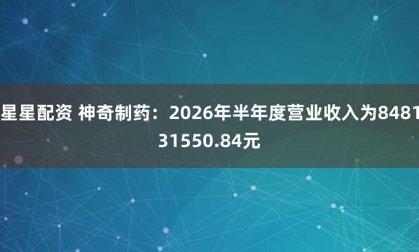 星星配资 神奇制药：2026年半年度营业收入为848131550.84元